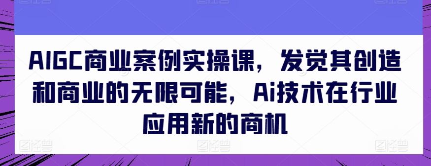 AIGC商业案例实操课，发觉其创造和商业的无限可能，Ai技术在行业应用新的商机 - 网赚金库|网赚金库