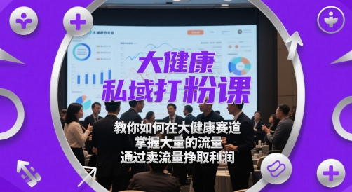 大健康私域打粉课，教你如何在大健康赛道，掌握大量的流量，通过卖流量挣取利润 - 网赚金库|网赚金库