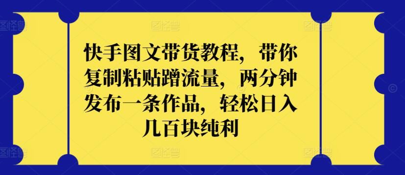 快手图文带货教程，带你复制粘贴蹭流量，两分钟发布一条作品，轻松日入几百块纯利【揭秘】 - 网赚金库|网赚金库