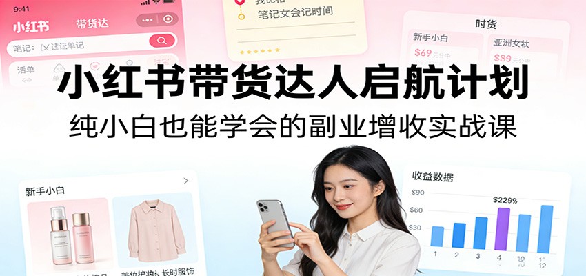 小红书带货达人启航计划：纯小白也能学会的副业增收实战课|网坠金库