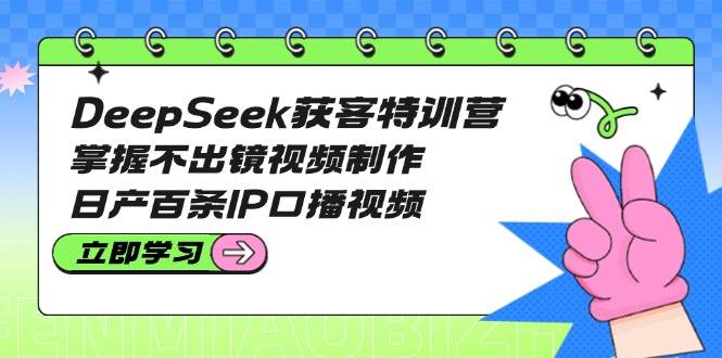 DeepSeek获客特训营：掌握不出镜视频制作，日产百条IP口播视频 - 网赚金库|网赚金库