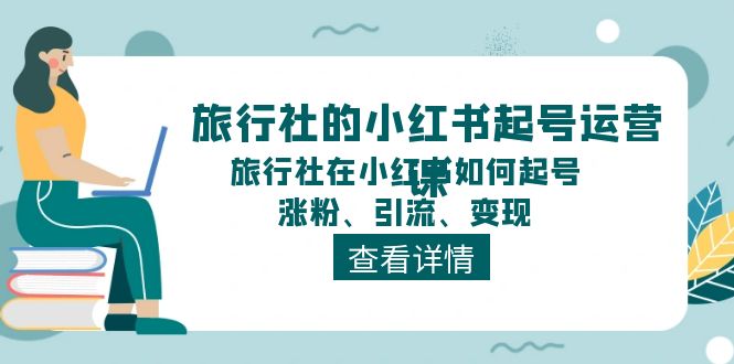 （11419期）旅行社的小红书起号运营课，旅行社在小红书如何起号、涨粉、引流、变现 - 网赚金库|网赚金库