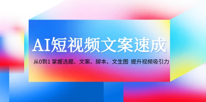 AI短视频文案速成：从0到1 掌握选题、文案、脚本、文生图 提升视频吸引力 - 网赚金库|网赚金库