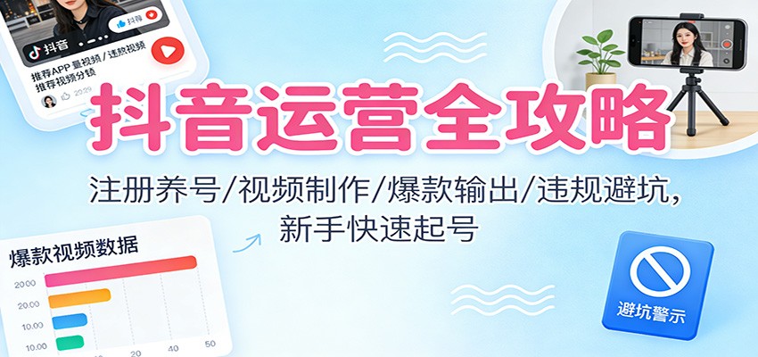 抖音运营全攻略：注册养号/视频制作/爆款输出/违规避坑，新手快速起号|网坠金库