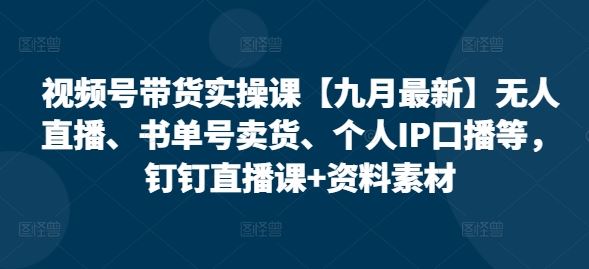 视频号带货实操课【九月最新】无人直播、书单号卖货、个人IP口播等，钉钉直播课+资料素材 - 网赚金库|网赚金库