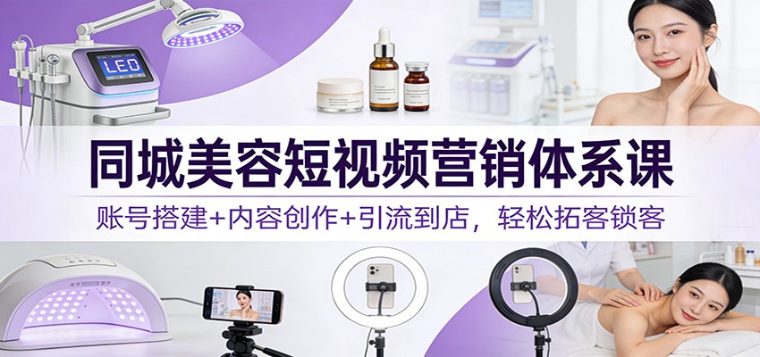 同城美容短视频营销体系课：账号搭建+内容创作+引流到店，轻松拓客锁客|网坠金库