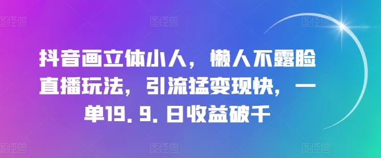 抖音画立体小人，懒人不露脸直播玩法，引流猛变现快，一单19.9.日收益破千【揭秘】 - 网赚金库|网赚金库