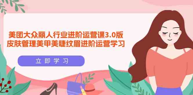 （9740期）美团大众-丽人行业 进阶运营课3.0版，皮肤管理美甲美睫纹眉进阶运营学习 - 网赚金库|网赚金库
