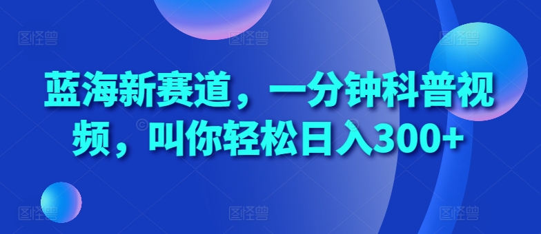 蓝海新赛道，一分钟科普视频，叫你轻松日入300+【揭秘】 - 网赚金库|网赚金库
