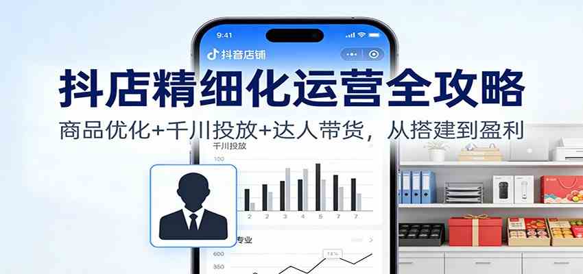 抖店精细化运营全攻略：商品优化+千川投放+ 达人带货，从搭建到盈利|网坠金库